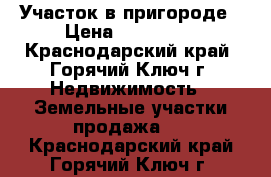 Участок в пригороде › Цена ­ 500 000 - Краснодарский край, Горячий Ключ г. Недвижимость » Земельные участки продажа   . Краснодарский край,Горячий Ключ г.